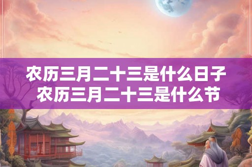 农历三月二十三是什么日子 农历三月二十三是什么节日