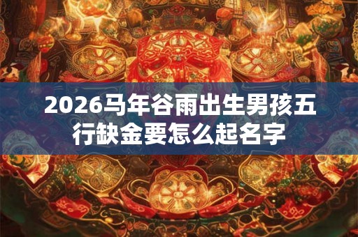 2026马年谷雨出生男孩五行缺金要怎么起名字
