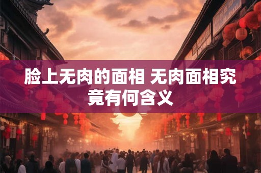 脸上无肉的面相 无肉面相究竟有何含义 脸上无肉的面相 无肉面相究竟有何含义