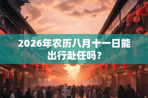 2026年农历八月十一日能出行赴任吗？