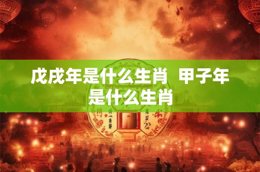 戊戌年是什么生肖  甲子年是什么生肖