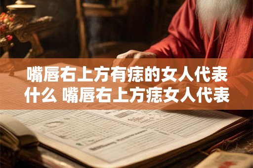 嘴唇右上方有痣的女人代表什么 嘴唇右上方痣女人代表啥
