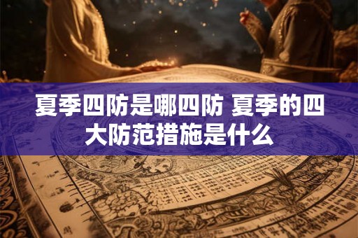 夏季四防是哪四防 夏季的四大防范措施是什么