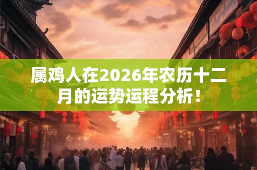 属鸡人在2026年农历十二月的运势运程分析! 属鸡人在2026年农历十二月的运势运程分析!