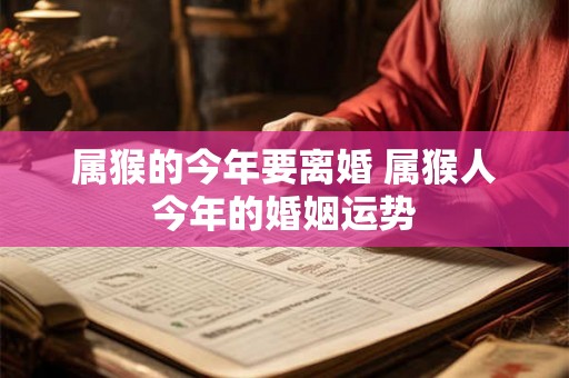 属猴的今年要离婚 属猴人今年的婚姻运势