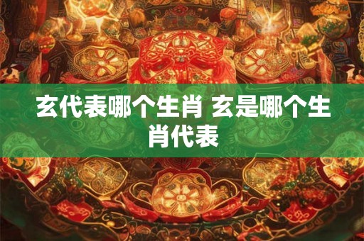 玄代表哪个生肖 玄是哪个生肖代表
