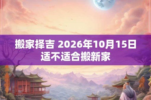 搬家择吉 2026年10月15日适不适合搬新家