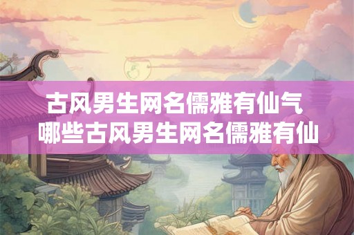 古风男生网名儒雅有仙气 哪些古风男生网名儒雅有仙气