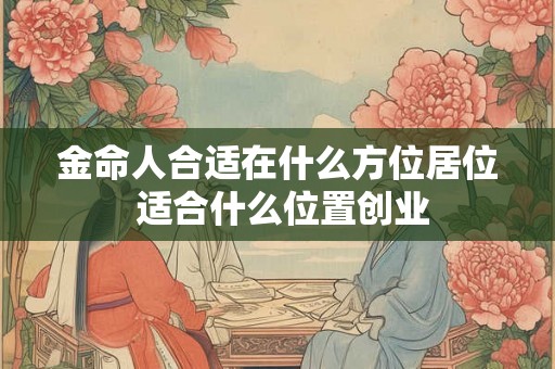 金命人合适在什么方位居位 适合什么位置创业