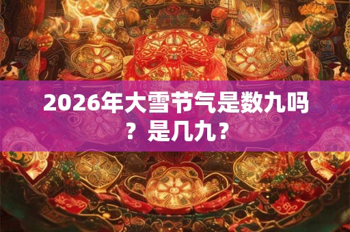 2026年大雪节气是数九吗?是几九? 2026年大雪节气是数九吗?是几九?