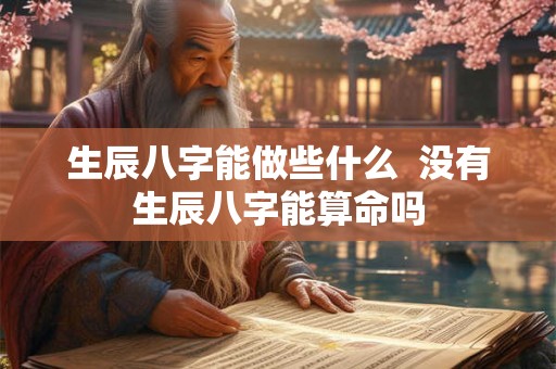 生辰八字能做些什么  没有生辰八字能算命吗
