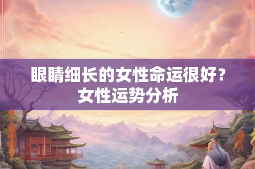 眼睛细长的女性命运很好？女性运势分析