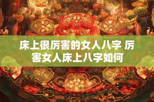 床上很厉害的女人八字 厉害女人床上八字如何