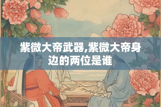 紫微大帝武器,紫微大帝身边的两位是谁