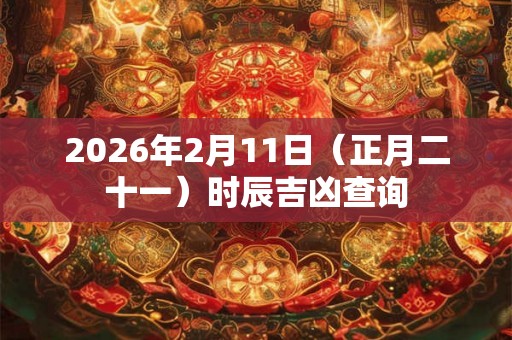 2026年2月11日（正月二十一）时辰吉凶查询