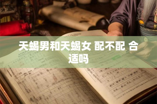 天蝎男和天蝎女 配不配 合适吗 天蝎男和天蝎女 配不配 合适吗