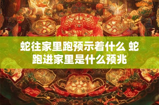 蛇往家里跑预示着什么 蛇跑进家里是什么预兆