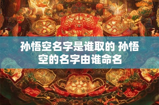孙悟空名字是谁取的 孙悟空的名字由谁命名