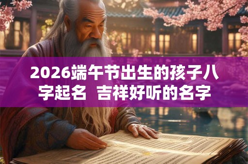 2026端午节出生的孩子八字起名 吉祥好听的名字 2026端午节出生的孩子八字起名 吉祥好听的名字