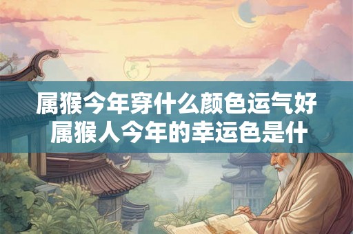 属猴今年穿什么颜色运气好 属猴人今年的幸运色是什么