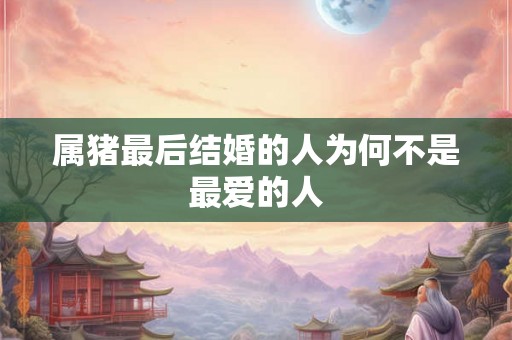 属猪最后结婚的人为何不是最爱的人