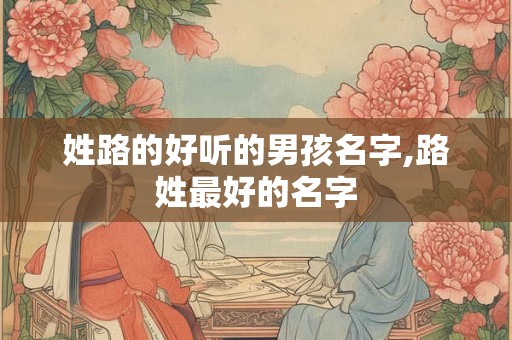 姓路的好听的男孩名字,路姓最好的名字