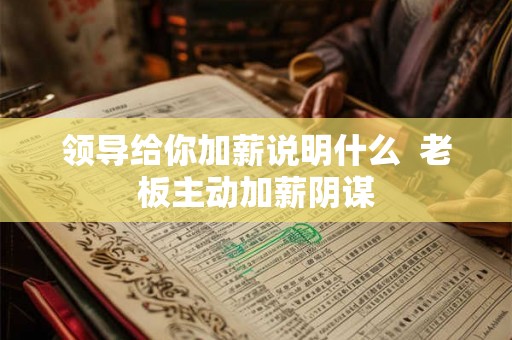 领导给你加薪说明什么 老板主动加薪阴谋 领导给你加薪说明什么 老板主动加薪阴谋