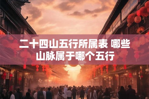 二十四山五行所属表 哪些山脉属于哪个五行 二十四山五行所属表 哪些山脉属于哪个五行