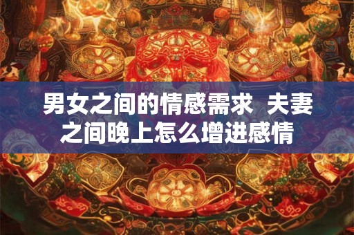 男女之间的情感需求  夫妻之间晚上怎么增进感情