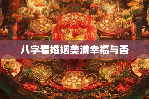八字看婚姻美满幸福与否 八字看婚姻美满幸福与否