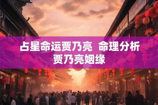 占星命运贾乃亮  命理分析贾乃亮姻缘