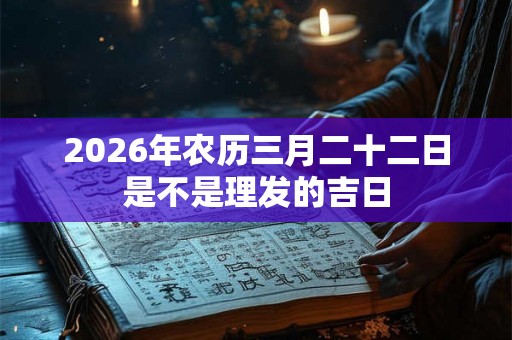 2026年农历三月二十二日是不是理发的吉日