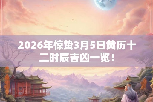 2026年惊蛰3月5日黄历十二时辰吉凶一览！
