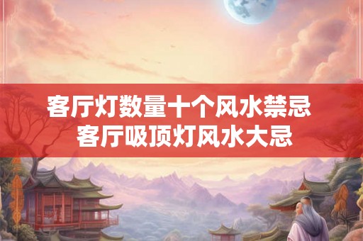 客厅灯数量十个风水禁忌  客厅吸顶灯风水大忌
