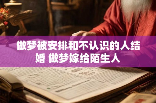 做梦被安排和不认识的人结婚 做梦嫁给陌生人