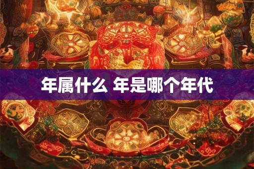年属什么 年是哪个年代