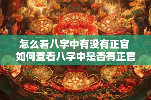 怎么看八字中有没有正官 如何查看八字中是否有正官 怎么看八字中有没有正官 如何查看八字中是否有正官