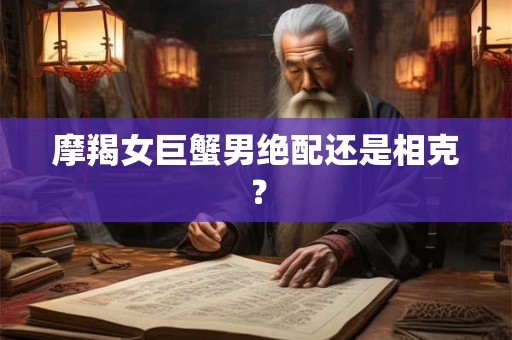 摩羯女巨蟹男绝配还是相克? 摩羯女巨蟹男绝配还是相克?