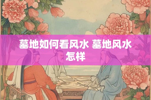 墓地如何看风水 墓地风水怎样