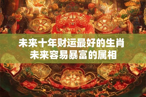 未来十年财运最好的生肖 未来容易暴富的属相