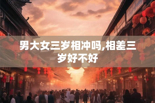 男大女三岁相冲吗,相差三岁好不好