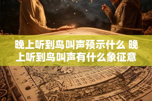 晚上听到鸟叫声预示什么 晚上听到鸟叫声有什么象征意义 晚上听到鸟叫声预示什么 晚上听到鸟叫声有什么象征意义