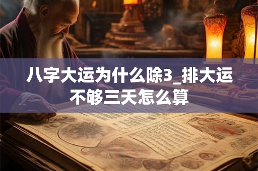八字大运为什么除3_排大运不够三天怎么算