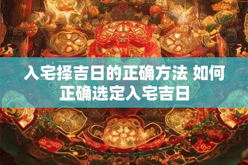 入宅择吉日的正确方法 如何正确选定入宅吉日 入宅择吉日的正确方法 如何正确选定入宅吉日