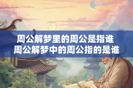 周公解梦里的周公是指谁 周公解梦中的周公指的是谁 周公解梦里的周公是指谁 周公解梦中的周公指的是谁
