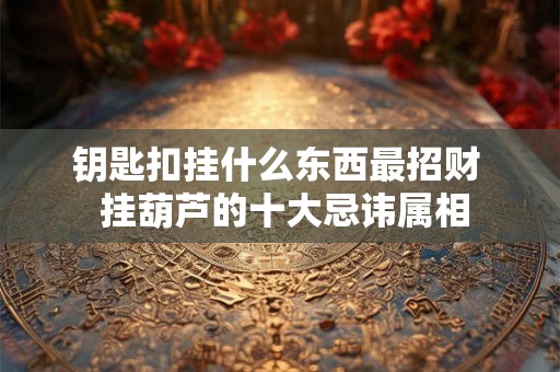 钥匙扣挂什么东西最招财  挂葫芦的十大忌讳属相