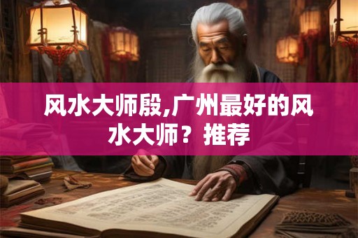风水大师殷,广州最好的风水大师？推荐
