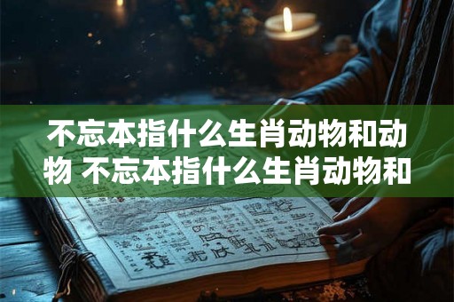 不忘本指什么生肖动物和动物 不忘本指什么生肖动物和动物