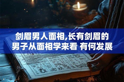 剑眉男人面相,长有剑眉的男子从面相学来看 有何发展