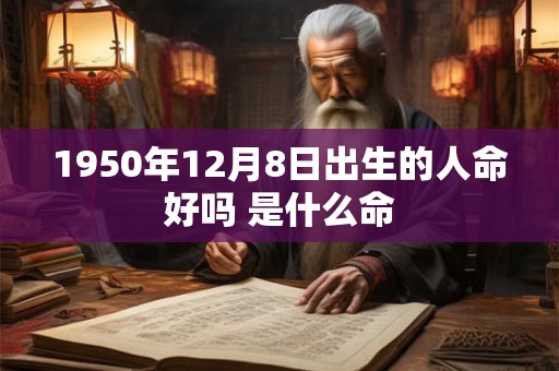 1950年12月8日出生的人命好吗 是什么命